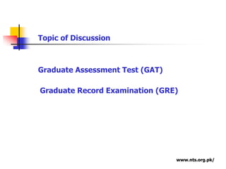 Graduate Assessment Test (GAT)
Graduate Record Examination (GRE)
Topic of Discussion
www.nts.org.pk/
 