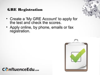 GRE Registration
• Create a 'My GRE Account' to apply for
the test and check the scores.
• Apply online, by phone, emails or fax
registration.
 