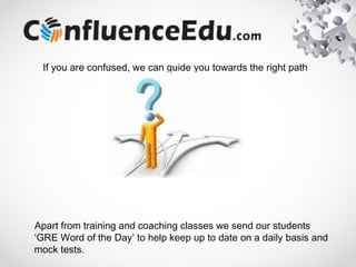 If you are confused, we can guide you towards the right path
Apart from training and coaching classes we send our students
‘GRE Word of the Day’ to help keep up to date on a daily basis and
mock tests.
 