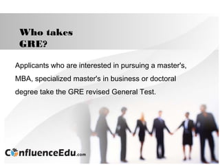 Applicants who are interested in pursuing a master's,
MBA, specialized master's in business or doctoral
degree take the GRE revised General Test.
Who takes
GRE?
 