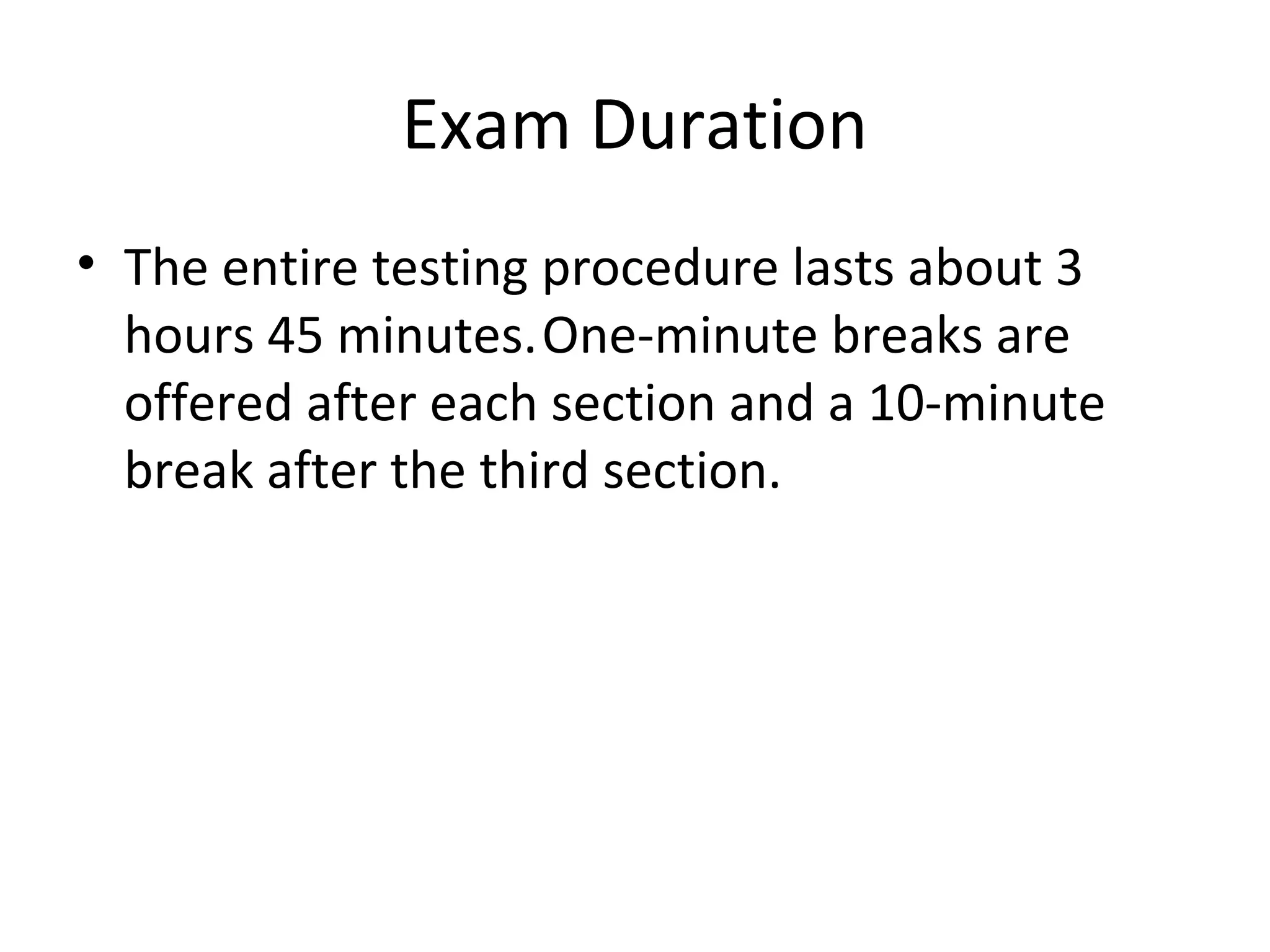 Exam Duration
• The entire testing procedure lasts about 3
hours 45 minutes.One-minute breaks are
offered after each section and a 10-minute
break after the third section.
 