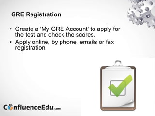 GRE Registration
• Create a 'My GRE Account' to apply for
the test and check the scores.
• Apply online, by phone, emails or fax
registration.
 