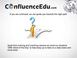 If you are confused, we can guide you towards the right path
Apart from training and coaching classes we send our students
‘GRE Word of the Day’ to help keep up to date on a daily basis and
mock tests.
 