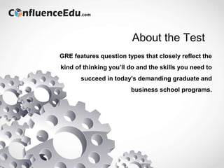 About the Test
GRE features question types that closely reflect the
kind of thinking you’ll do and the skills you need to
succeed in today's demanding graduate and
business school programs.
 