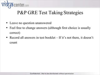 P&P GRE Test Taking Strategies Leave no question unanswered Feel free to change answers (although first choice is usually correct) Record all answers in test booklet – If it’s not there, it doesn’t count 