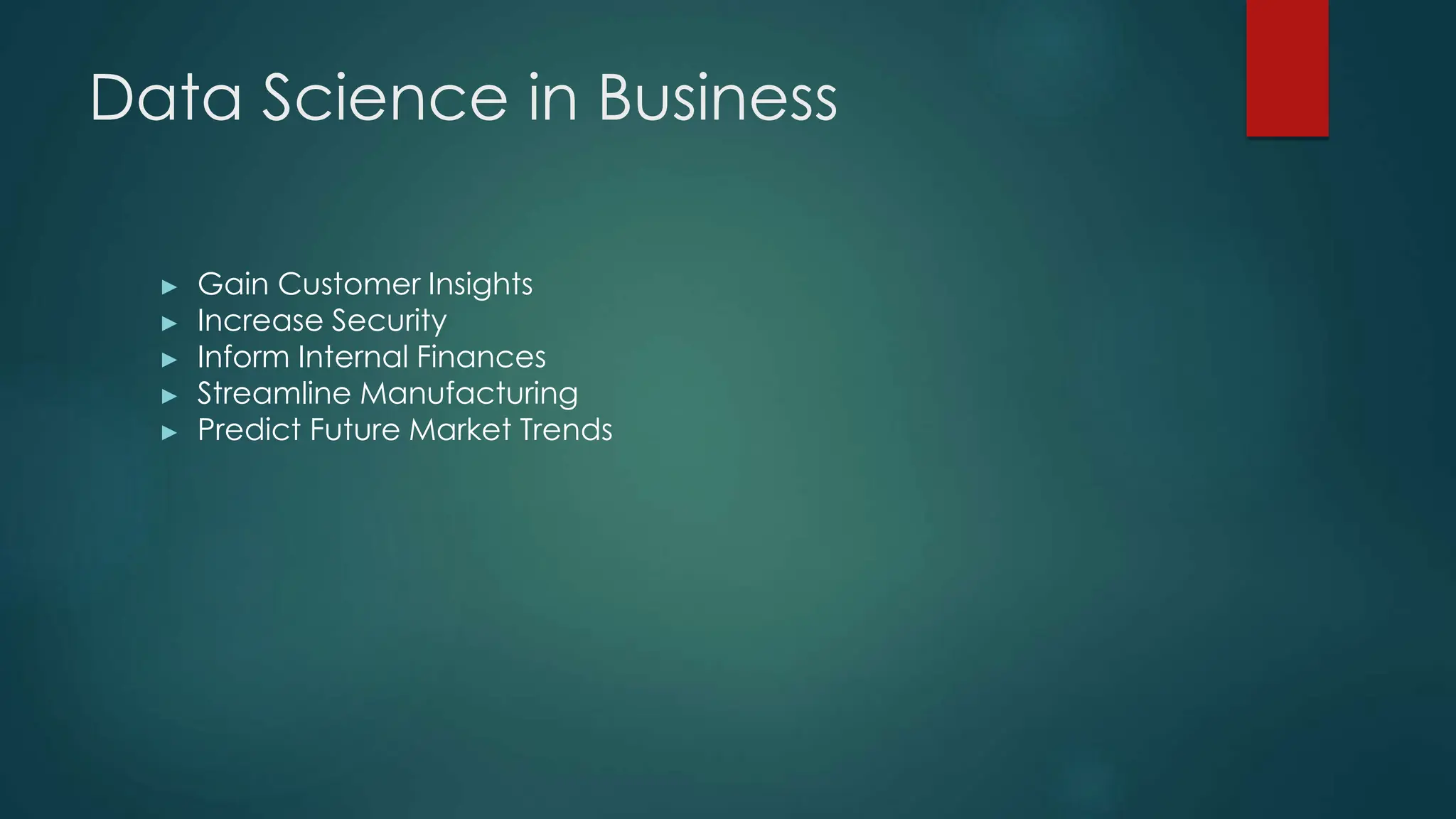 Data Science in Business
► Gain Customer Insights
► Increase Security
► Inform Internal Finances
► Streamline Manufacturing
► Predict Future Market Trends
 