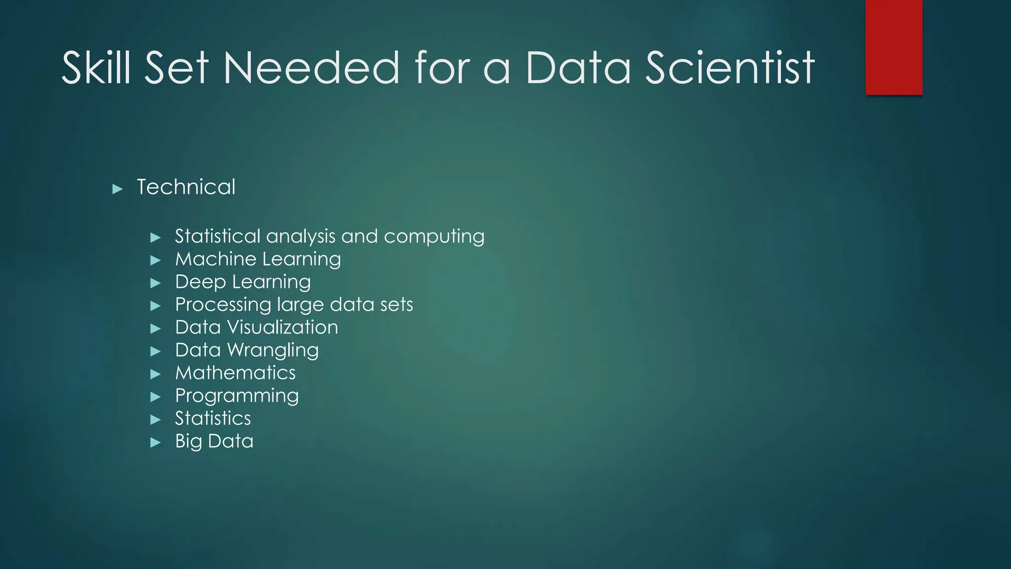 Skill Set Needed for a Data Scientist
► Technical
► Statistical analysis and computing
► Machine Learning
► Deep Learning
► Processing large data sets
► Data Visualization
► Data Wrangling
► Mathematics
► Programming
► Statistics
► Big Data
 