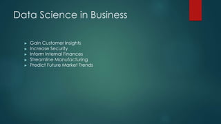 Data Science in Business
► Gain Customer Insights
► Increase Security
► Inform Internal Finances
► Streamline Manufacturing
► Predict Future Market Trends
 