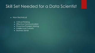 Skill Set Needed for a Data Scientist
► Non-Technical
► Critical Thinking
► Effective Communication
► Proactive Problem Solving
► Intellectual Curiosity
► Business Sense
 