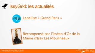 IssyGrid: les actualités

                      • Labellisé « Grand Paris »



                      • Récompensé par l’Isséen d’Or de la
                        Mairie d’Issy Les Moulineaux


Architecture / Azure / Cloud
 
