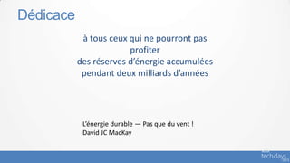 Dédicace
            à tous ceux qui ne pourront pas
                        profiter
           des réserves d’énergie accumulées
            pendant deux milliards d’années




            L’énergie durable — Pas que du vent !
            David JC MacKay
 