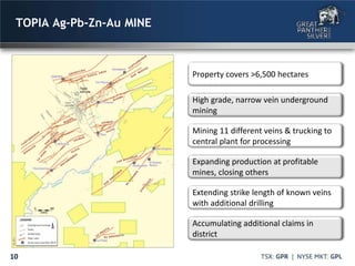 10
TOPIA Ag-Pb-Zn-Au MINE
Property covers >6,500 hectares
Mining 11 different veins & trucking to
central plant for processing
High grade, narrow vein underground
mining
Expanding production at profitable
mines, closing others
Extending strike length of known veins
with additional drilling
Accumulating additional claims in
district
 