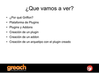 ¿Que vamos a ver? ¿Por qué Griffon? Plataforma de Plugins Plugins y Addons Creación de un plugin Creación de un addon Creación de un arquetipo con el plugin creado 