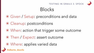 T E S T I N G I N G R A I L S 3 : S P O C K
@alberto_deavila
✴ Given / Setup: preconditions and data
✴ Cleanup: postconditions
✴ When: action that trigger some outcome
✴ Then / Expect: assert outcome
✴ Where: applies varied data
Blocks
 