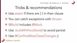T E S T I N G I N G R A I L S 3 : S P O C K
@alberto_deavila
✴ Use assert if there are { } in then clause
✴ You can catch exceptions with thrown
✴ @Build includes @Mock
✴ Use .buildWithoutSave() to avoid persist
✴ Use @ConfineMetaClassChanges ;)
Tricks & recommendations
 