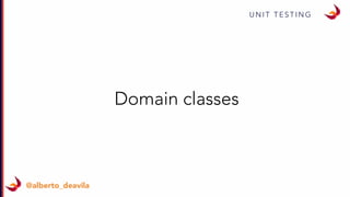 U N I T T E S T I N G
@alberto_deavila
Domain classes
 