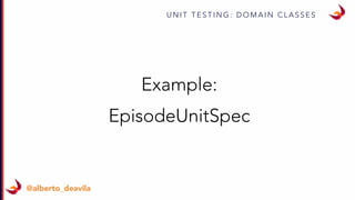 U N I T T E S T I N G : D O M A I N C L A S S E S
@alberto_deavila
Example:
EpisodeUnitSpec
 