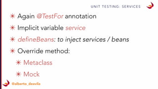 U N I T T E S T I N G : S E R V I C E S
@alberto_deavila
✴ Again @TestFor annotation
✴ Implicit variable service
✴ defineBeans: to inject services / beans
✴ Override method:
✴ Metaclass
✴ Mock
 