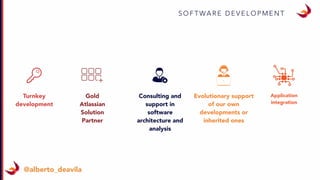 S O F T WA R E D E V E L O P M E N T
Turnkey
development
Gold
Atlassian
Solution
Partner
Consulting and
support in
software
architecture and
analysis
Application
integration
Evolutionary support
of our own
developments or
inherited ones
@alberto_deavila
 