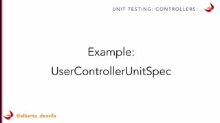 U N I T T E S T I N G : C O N T R O L L E R S
@alberto_deavila
Example:
UserControllerUnitSpec
 