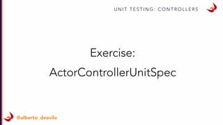 U N I T T E S T I N G : C O N T R O L L E R S
@alberto_deavila
Exercise:
ActorControllerUnitSpec
 