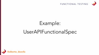 F U N C T I O N A L T E S T I N G
@alberto_deavila
Example:
UserAPIFunctionalSpec
 