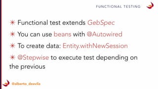 F U N C T I O N A L T E S T I N G
@alberto_deavila
✴ Functional test extends GebSpec
✴ You can use beans with @Autowired
✴ To create data: Entity.withNewSession
✴ @Stepwise to execute test depending on
the previous
 