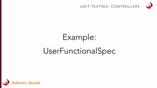 U N I T T E S T I N G : C O N T R O L L E R S
@alberto_deavila
Example:
UserFunctionalSpec
 