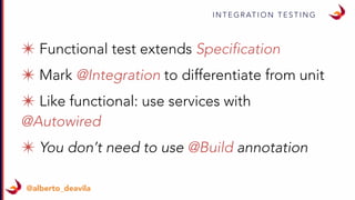 I N T E G R AT I O N T E S T I N G
@alberto_deavila
✴ Functional test extends Specification
✴ Mark @Integration to differentiate from unit
✴ Like functional: use services with
@Autowired
✴ You don’t need to use @Build annotation
 