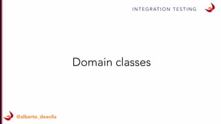 I N T E G R AT I O N T E S T I N G
@alberto_deavila
Domain classes
 
