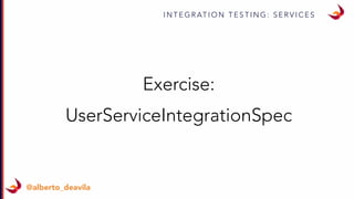 I N T E G R AT I O N T E S T I N G : S E R V I C E S
@alberto_deavila
Exercise:
UserServiceIntegrationSpec
 