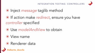 I N T E G R AT I O N T E S T I N G : C O N T R O L L E R S
@alberto_deavila
✴If action make redirect, ensure you have
controller specified
✴ Use modelAndView to obtain
✴ View name
✴ Renderer data
 