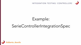 I N T E G R AT I O N T E S T I N G : C O N T R O L L E R S
@alberto_deavila
Example:
SerieControllerIntegrationSpec
 