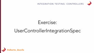 I N T E G R AT I O N T E S T I N G : C O N T R O L L E R S
@alberto_deavila
Exercise:
UserControllerIntegrationSpec
 