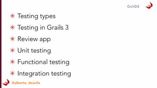 G U I D E
@alberto_deavila
✴ Testing types
✴ Testing in Grails 3
✴ Review app
✴ Unit testing
✴ Functional testing
✴ Integration testing
 