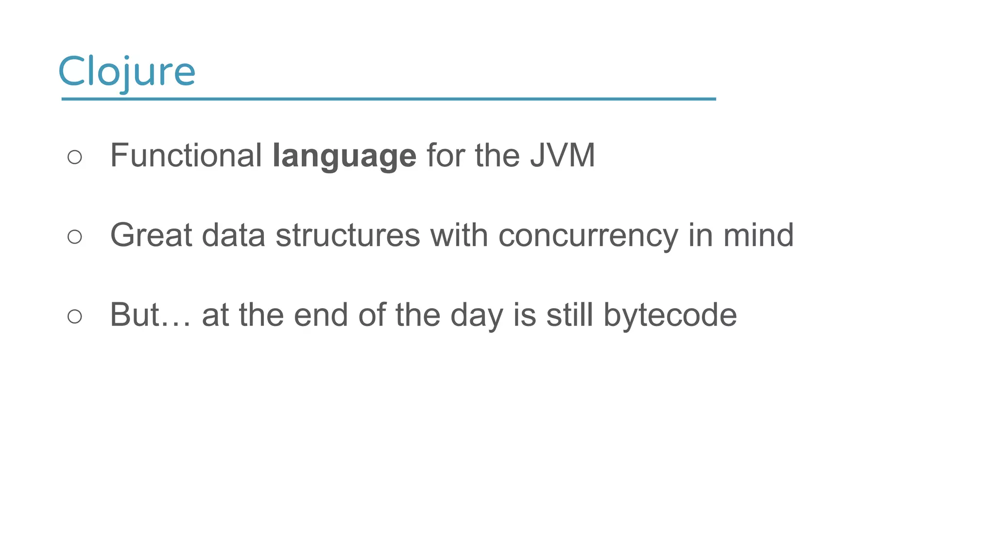 Clojure
○ Functional language for the JVM
○ Great data structures with concurrency in mind
○ But… at the end of the day is still bytecode
 