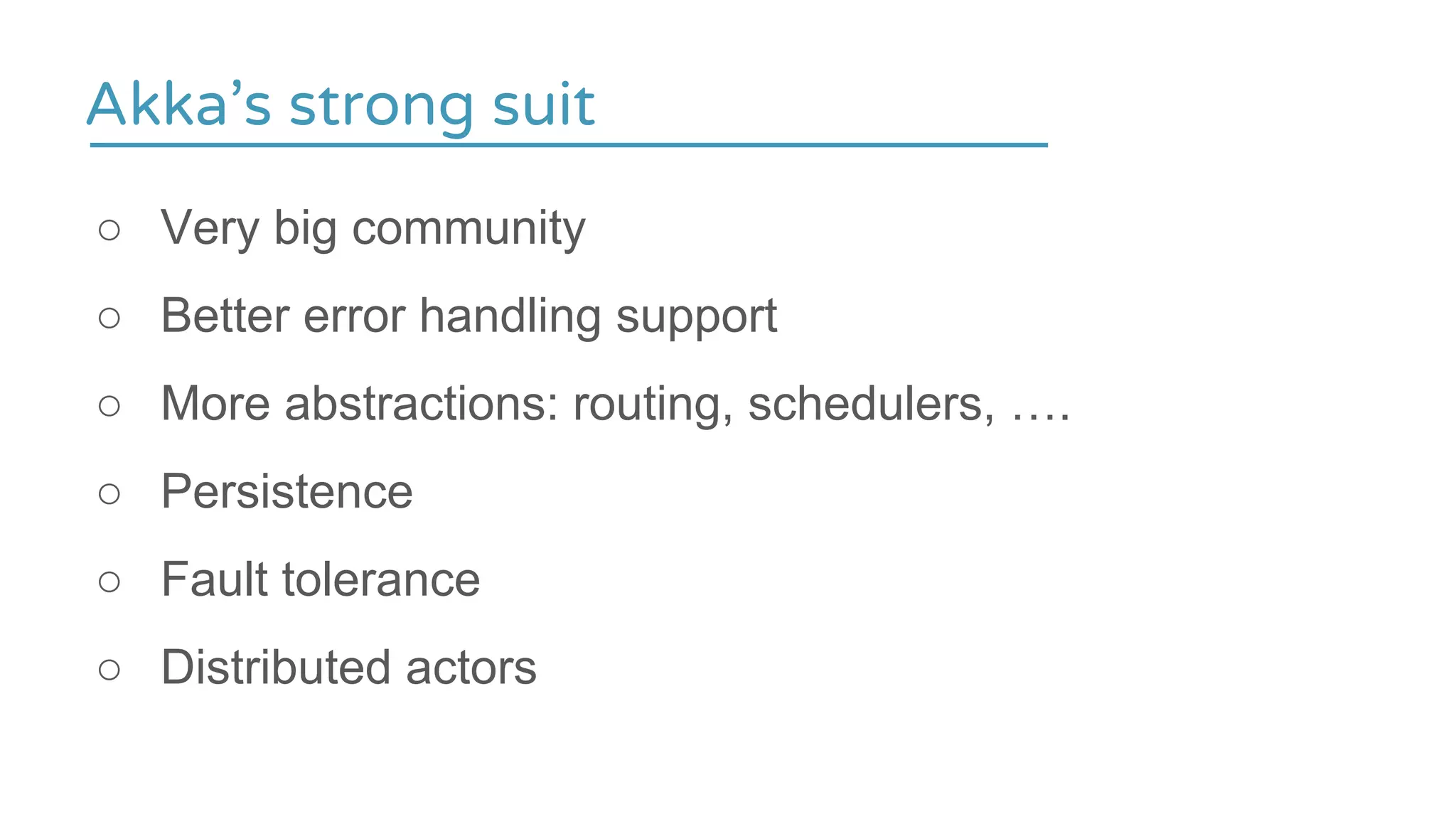 ○ Very big community
○ Better error handling support
○ More abstractions: routing, schedulers, ….
○ Persistence
○ Fault tolerance
○ Distributed actors
Akka’s strong suit
 