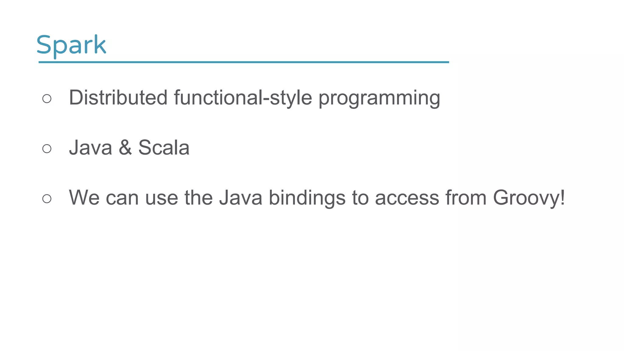 ○ Distributed functional-style programming
○ Java & Scala
○ We can use the Java bindings to access from Groovy!
Spark
 