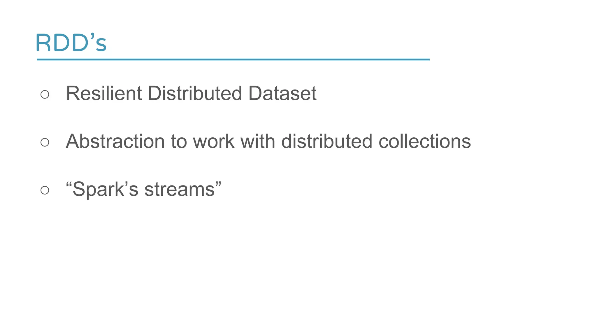 ○ Resilient Distributed Dataset
○ Abstraction to work with distributed collections
○ “Spark’s streams”
RDD’s
 