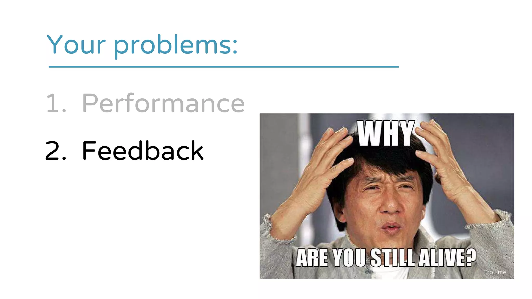 1. Performance
2. Feedback
Your problems:
 