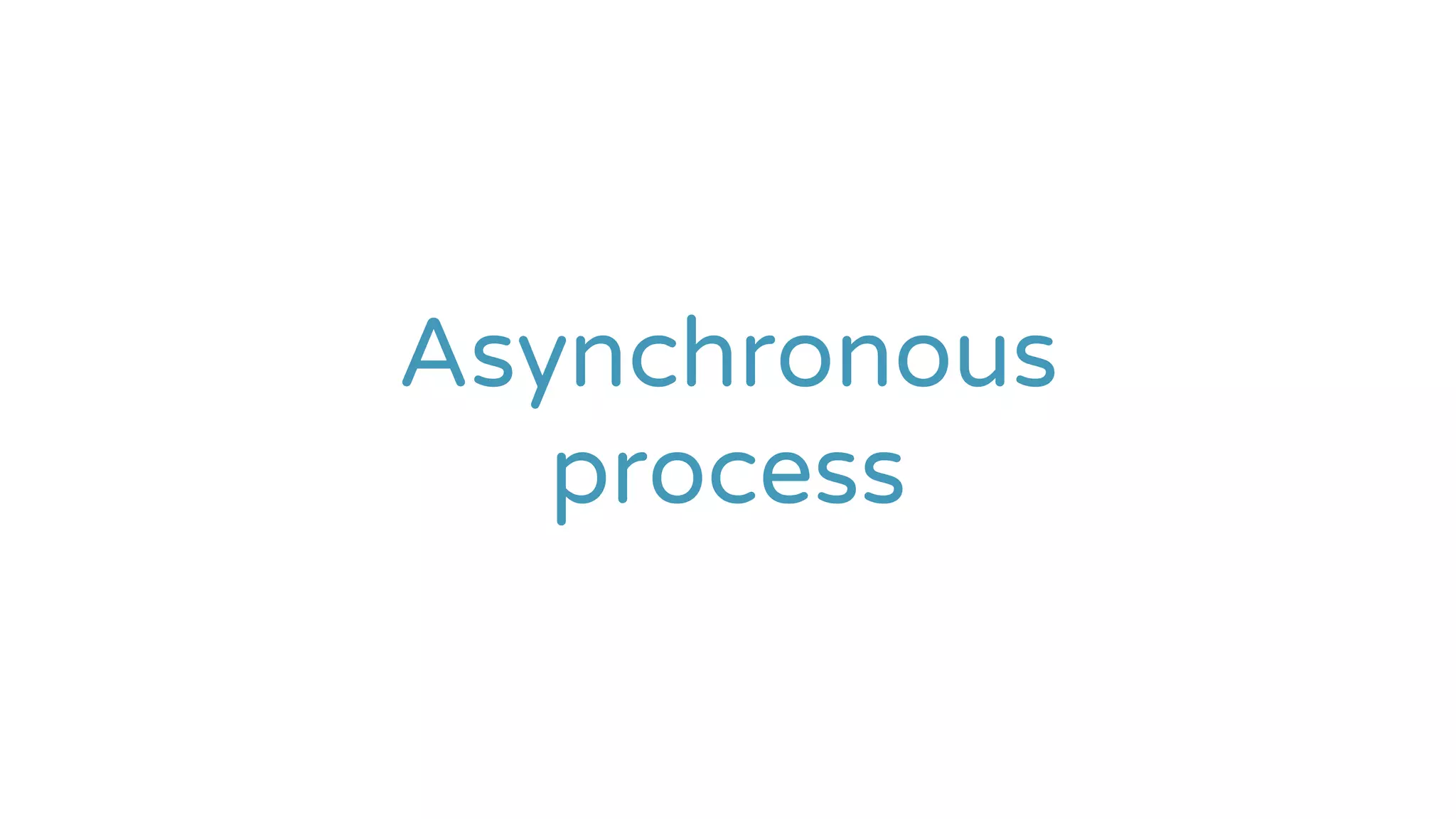 Asynchronous
process
 