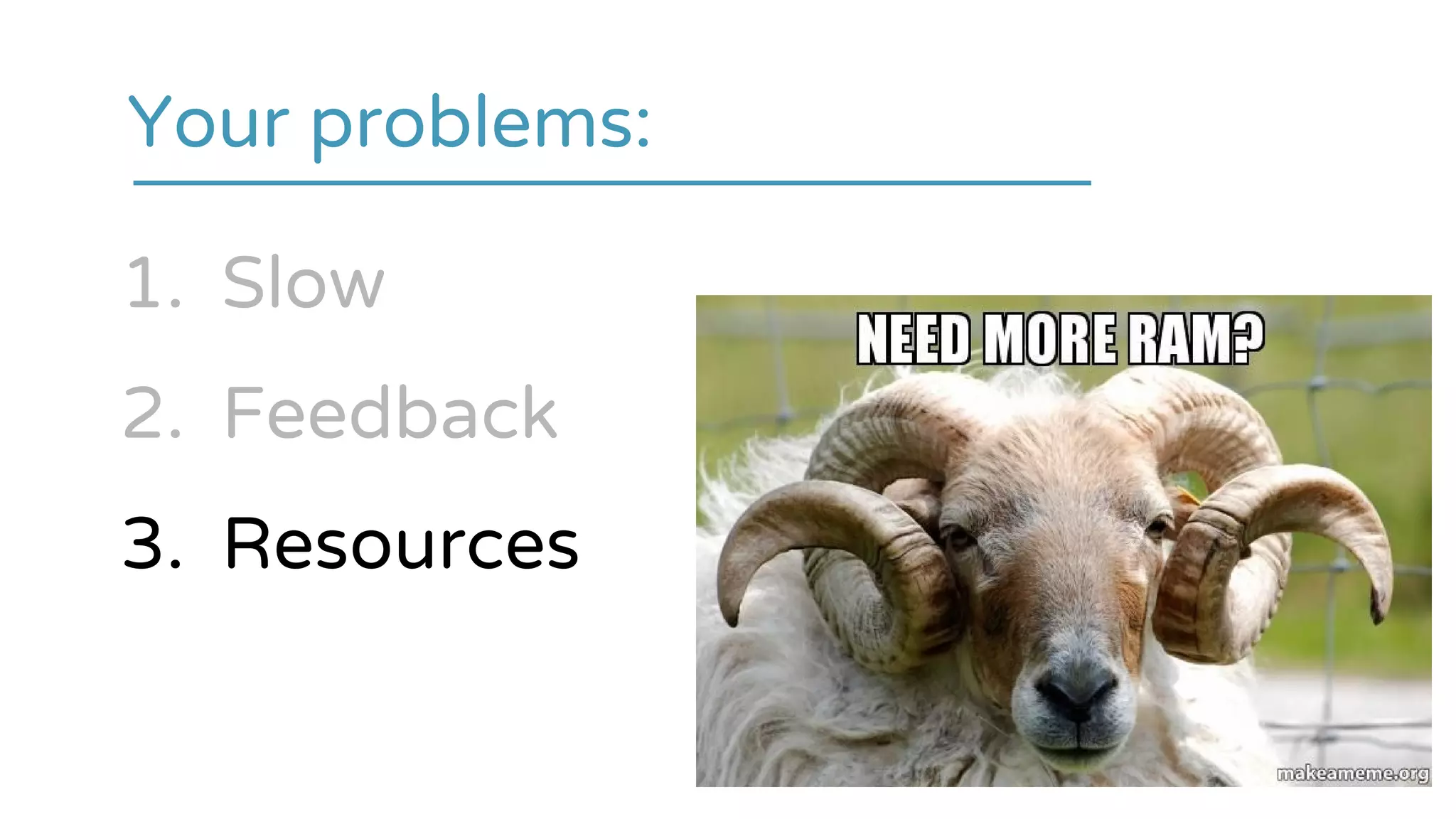 1. Slow
2. Feedback
3. Resources
Your problems:
 