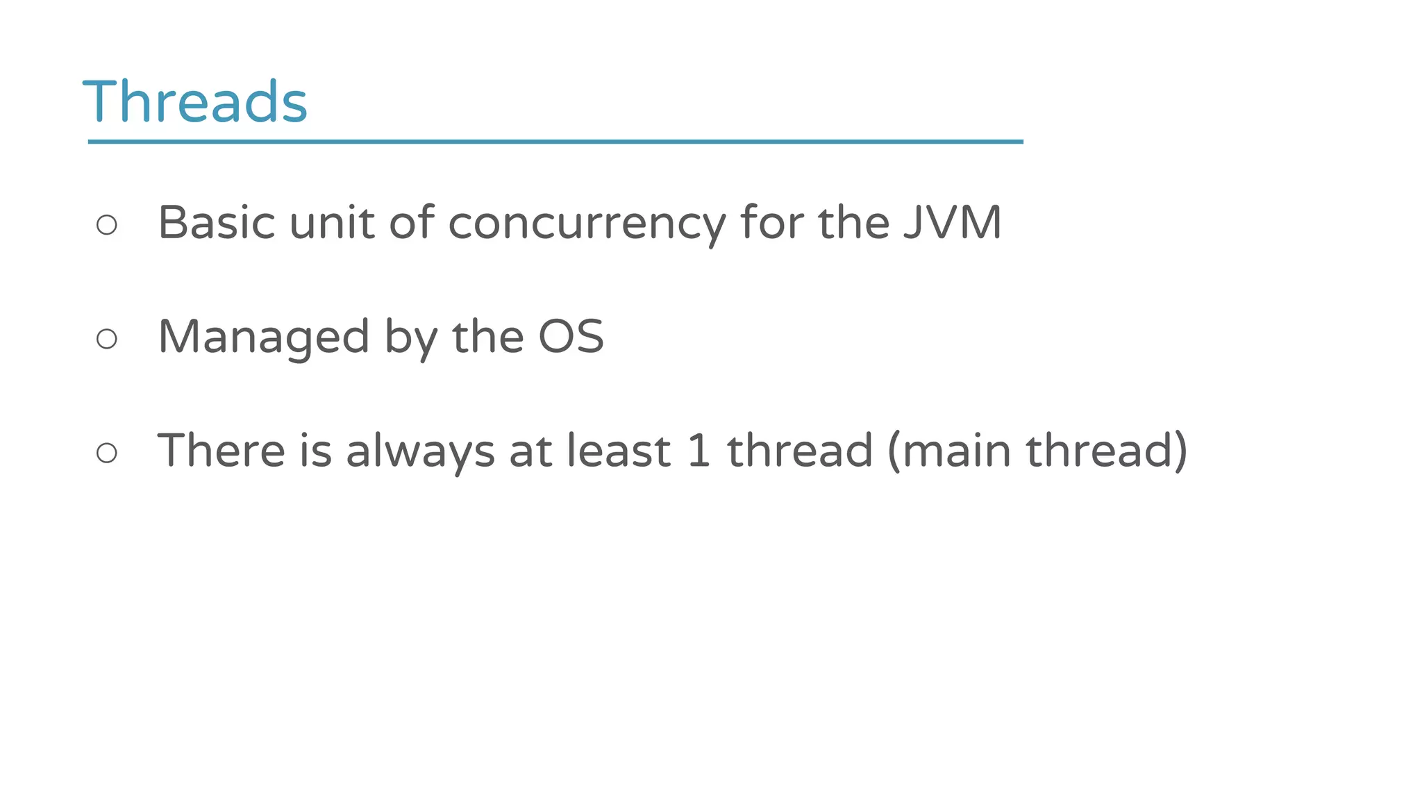 ○ Basic unit of concurrency for the JVM
○ Managed by the OS
○ There is always at least 1 thread (main thread)
Threads
 