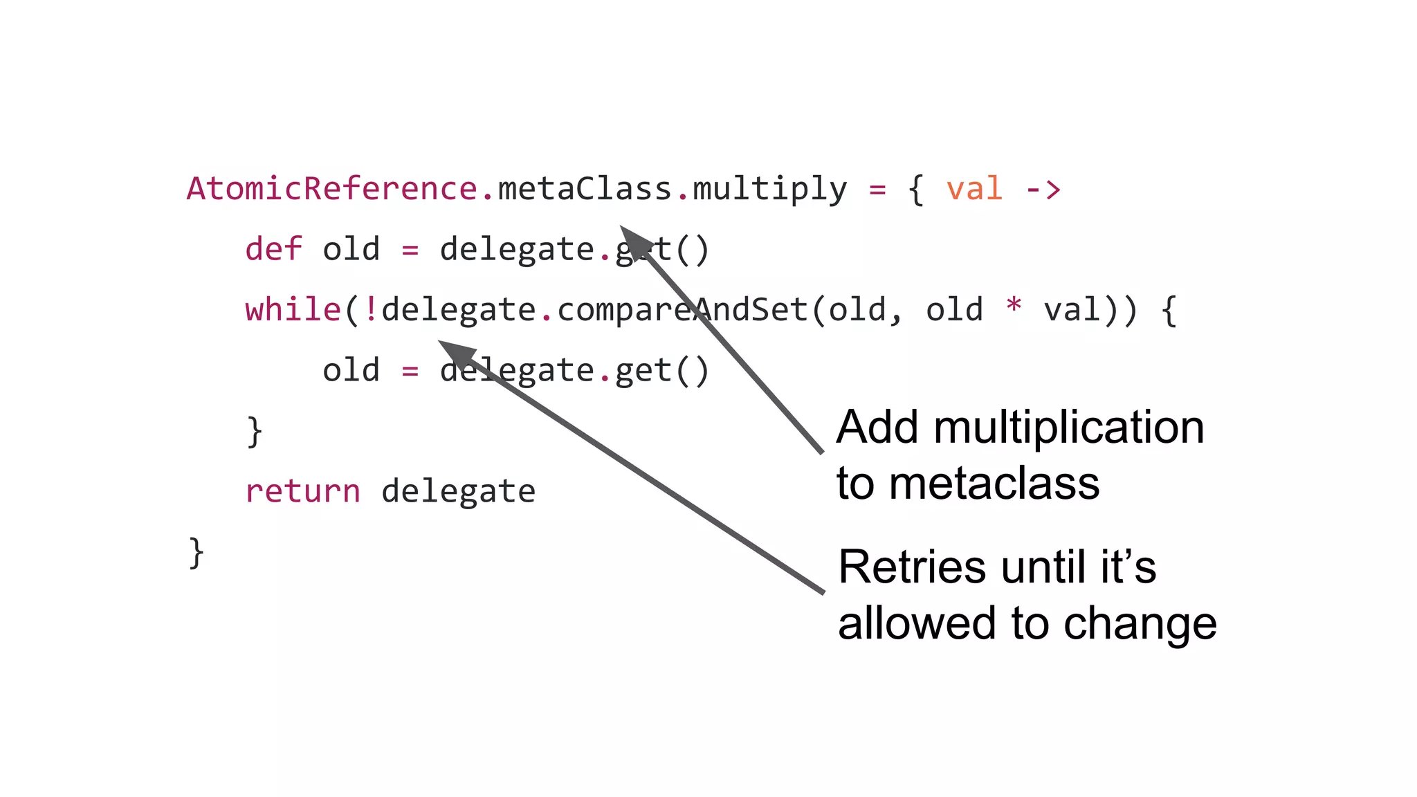AtomicReference.metaClass.multiply = { val ->
def old = delegate.get()
while(!delegate.compareAndSet(old, old * val)) {
old = delegate.get()
}
return delegate
}
Add multiplication
to metaclass
Retries until it’s
allowed to change
 