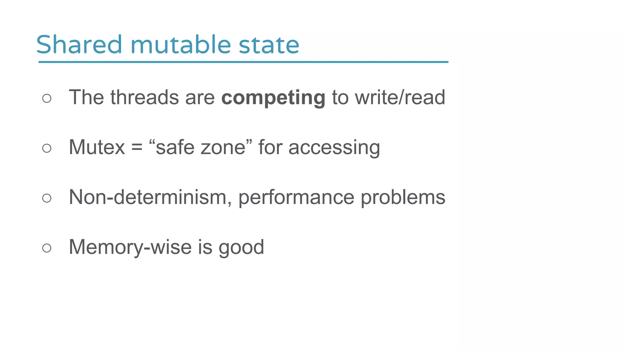 Shared mutable state
○ The threads are competing to write/read
○ Mutex = “safe zone” for accessing
○ Non-determinism, performance problems
○ Memory-wise is good
 