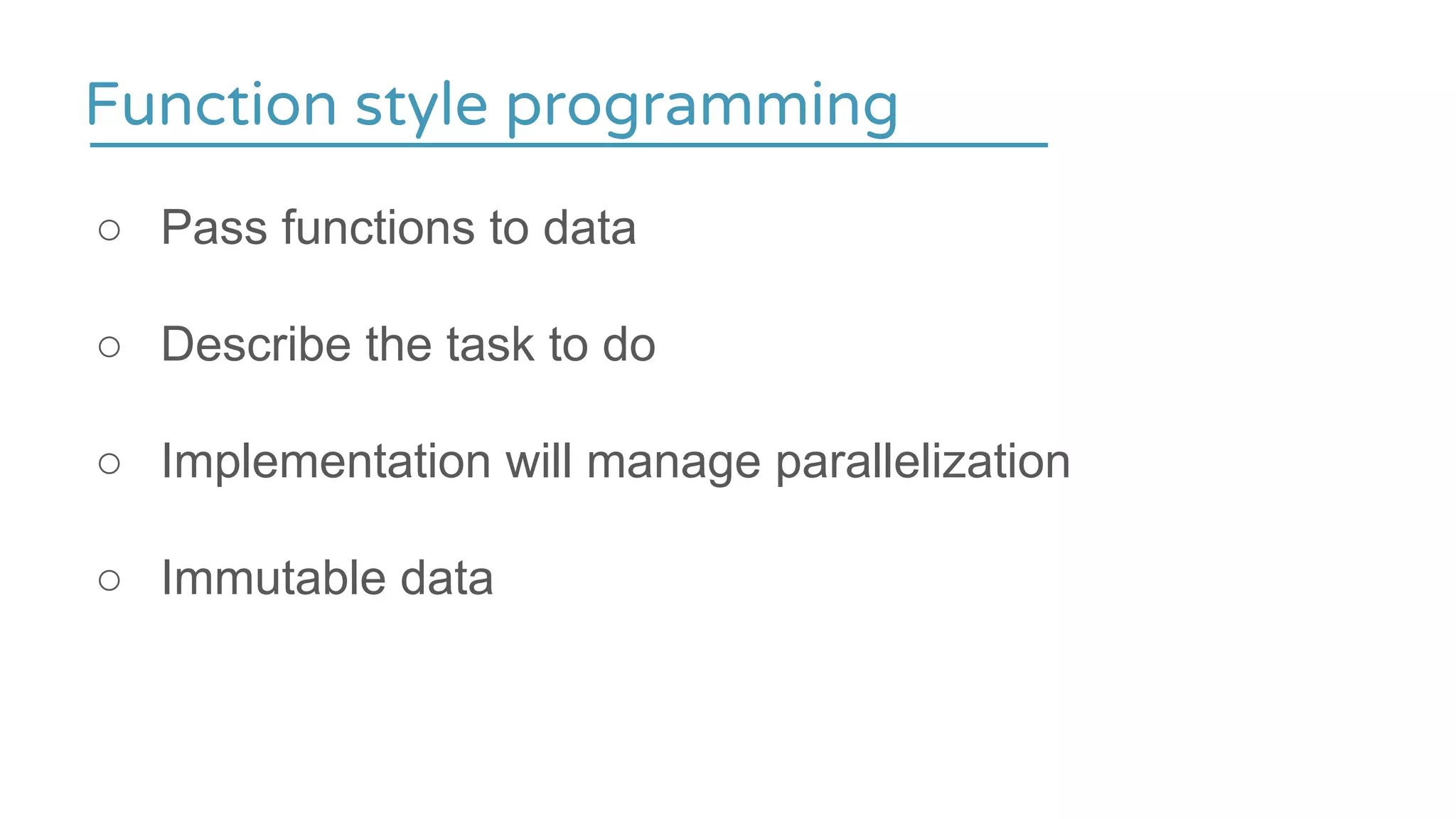 Function style programming
○ Pass functions to data
○ Describe the task to do
○ Implementation will manage parallelization
○ Immutable data
 
