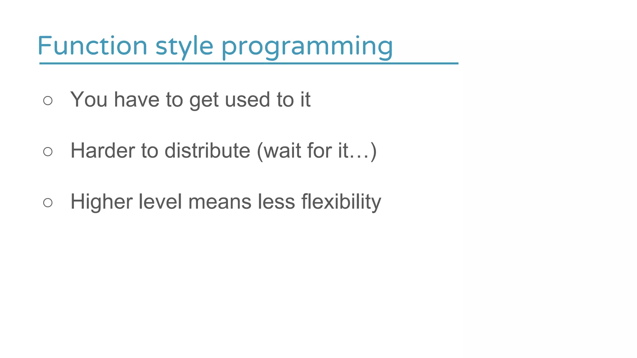 Function style programming
○ You have to get used to it
○ Harder to distribute (wait for it…)
○ Higher level means less flexibility
 