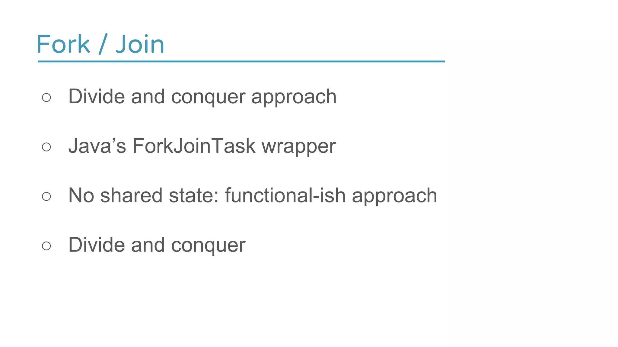 Fork / Join
○ Divide and conquer approach
○ Java’s ForkJoinTask wrapper
○ No shared state: functional-ish approach
○ Divide and conquer
 