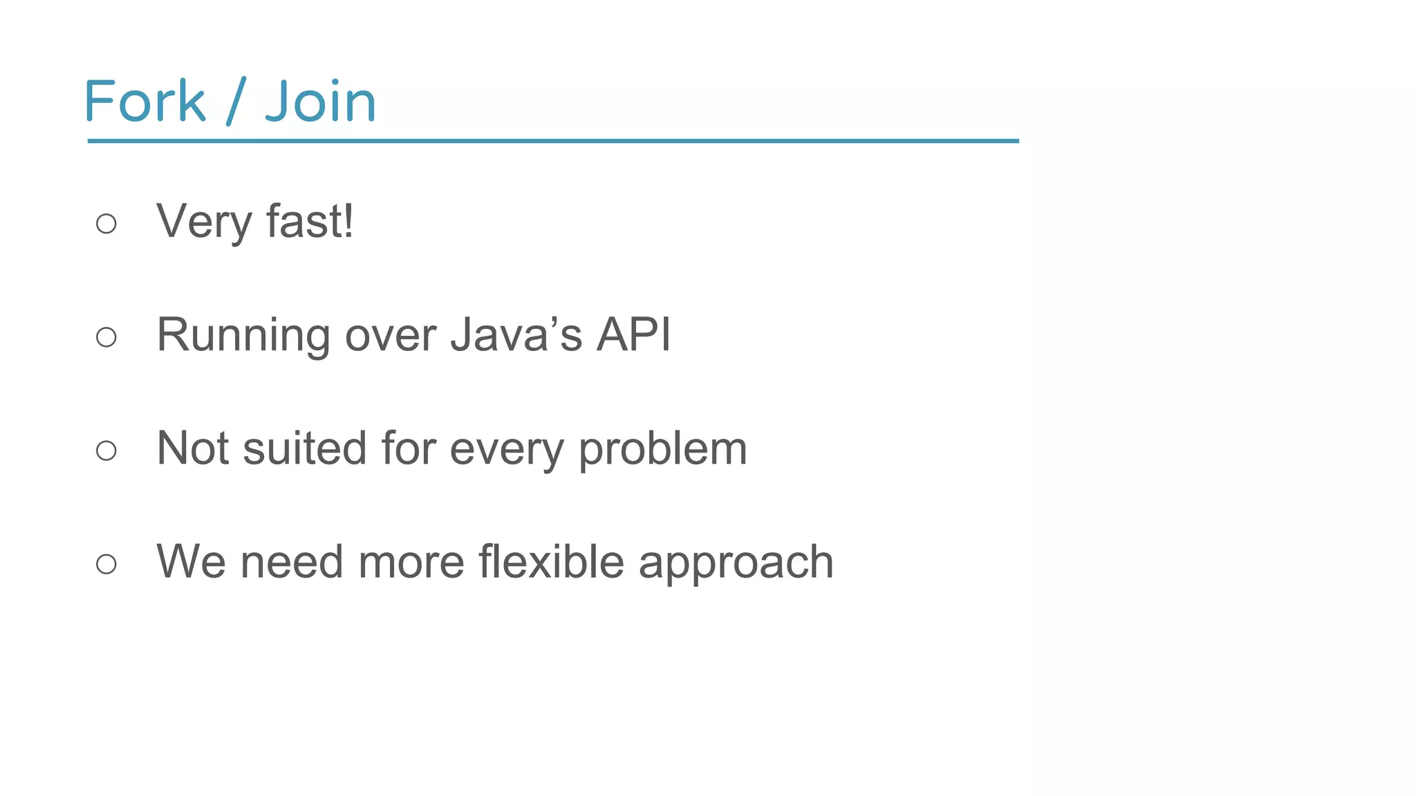 Fork / Join
○ Very fast!
○ Running over Java’s API
○ Not suited for every problem
○ We need more flexible approach
 