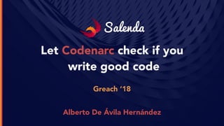 Salenda
Let Codenarc check if you 
write good code
Greach ‘18
Alberto De Ávila Hernández
 